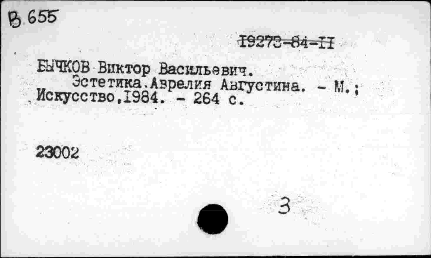 ﻿£655-
Т9273-84-П
БЫЧКОВ Виктор Васильевич.
Эстетика.Аврелия Августина. - М. , Искусство,1984. - 264 с.
23002